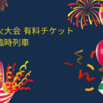 大曲花火大会2025 チケットの倍率は？確約取り方・ツアーと臨時列車　